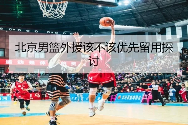 北京男篮外援该不该优先留用探讨