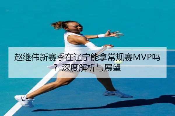 赵继伟新赛季在辽宁能拿常规赛MVP吗？深度解析与展望